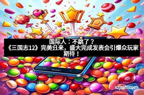 国际人:不跳了?《三国志12》完美归来,盛大完成发表会引爆众玩家期待! 国际人:不跳了?《三国志12》完美归来,盛大完成发表会引爆众玩家期待!