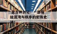  盘古神创记：一部描绘混沌与秩序的宏伟史诗！